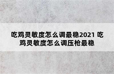 吃鸡灵敏度怎么调最稳2021 吃鸡灵敏度怎么调压枪最稳